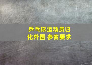 乒乓球运动员归化外国 参赛要求